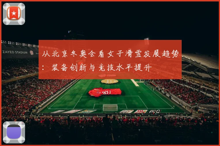 从北京冬奥会看女子滑雪发展趋势：装备创新与竞技水平提升