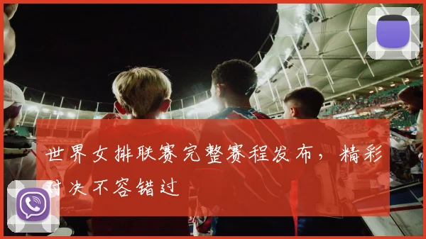 世界女排联赛完整赛程发布，精彩对决不容错过