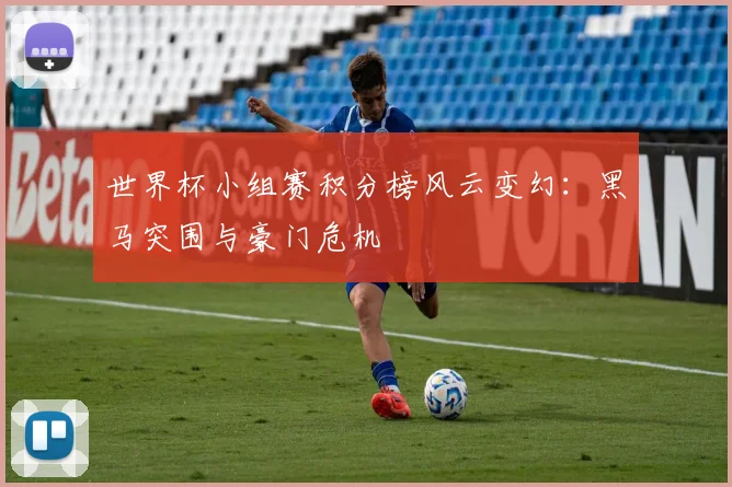 世界杯小组赛积分榜风云变幻：黑马突围与豪门危机