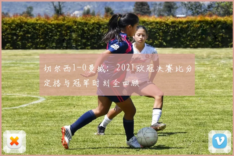 切尔西1-0曼城：2021欧冠决赛比分定格与冠军时刻全回顾