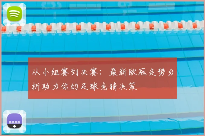 从小组赛到决赛：最新欧冠走势分析助力你的足球竞猜决策
