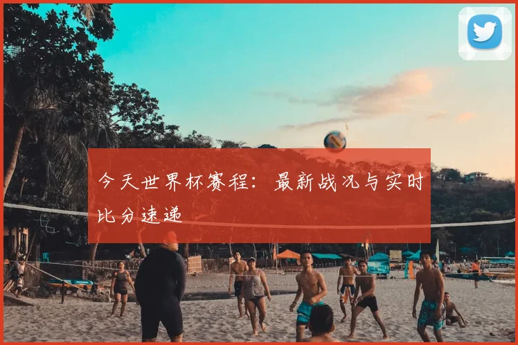今天世界杯赛程：最新战况与实时比分速递