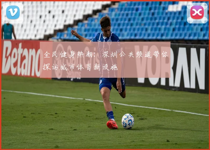 全民健身热潮：深圳公共频道带你探访城市体育新设施