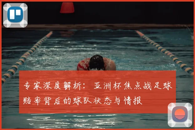 专家深度解析：亚洲杯焦点战足球赔率背后的球队状态与情报