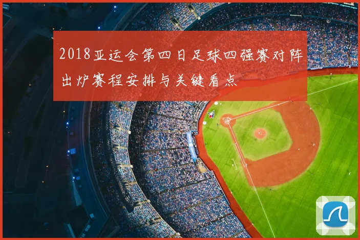 2018亚运会第四日足球四强赛对阵出炉赛程安排与关键看点