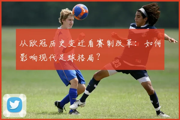 从欧冠历史变迁看赛制改革：如何影响现代足球格局？