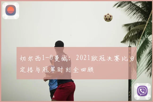 切尔西1-0曼城：2021欧冠决赛比分定格与冠军时刻全回顾