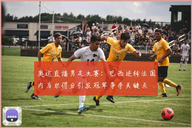 奥运直播男足决赛：巴西逆转法国内马尔得分引发冠军争夺关键点