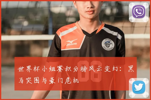 世界杯小组赛积分榜风云变幻：黑马突围与豪门危机