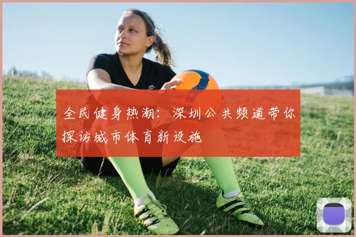 全民健身热潮：深圳公共频道带你探访城市体育新设施