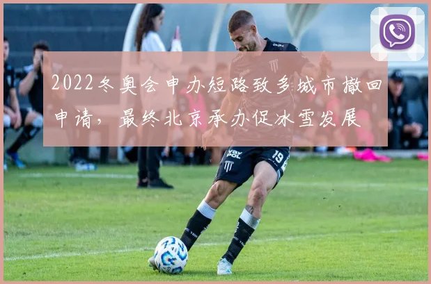 2022冬奥会申办短路致多城市撤回申请，最终北京承办促冰雪发展