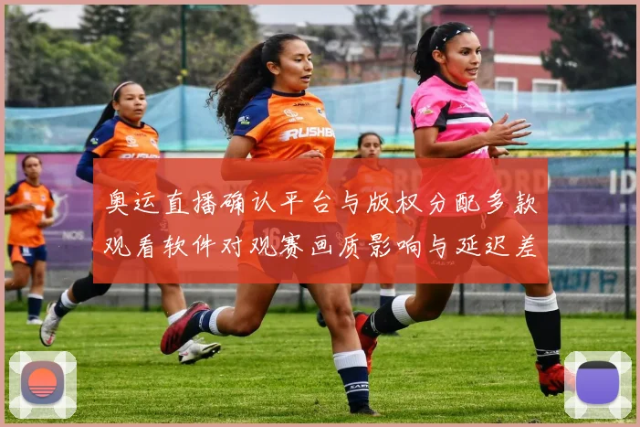 奥运直播确认平台与版权分配多款观看软件对观赛画质影响与延迟差异