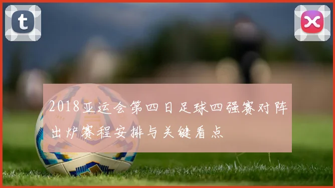 2018亚运会第四日足球四强赛对阵出炉赛程安排与关键看点