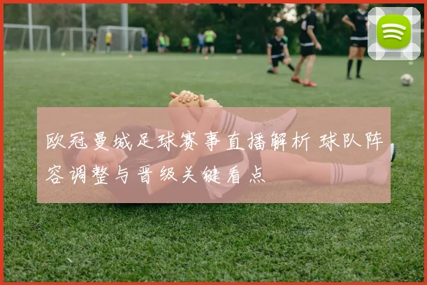 欧冠曼城足球赛事直播解析 球队阵容调整与晋级关键看点