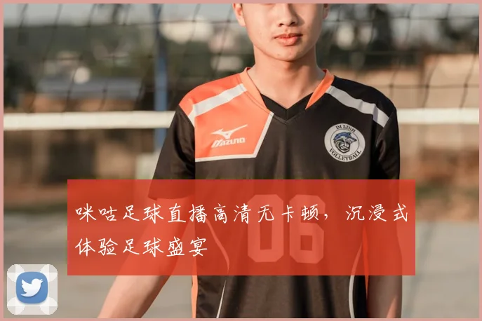 咪咕足球直播高清无卡顿，沉浸式体验足球盛宴