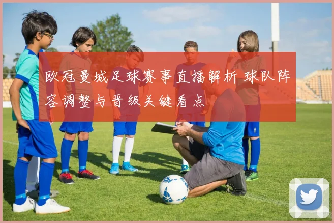 欧冠曼城足球赛事直播解析 球队阵容调整与晋级关键看点