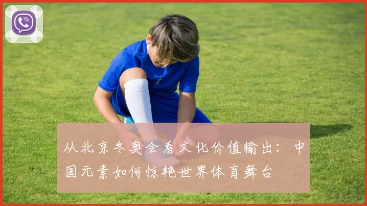 从北京冬奥会看文化价值输出：中国元素如何惊艳世界体育舞台