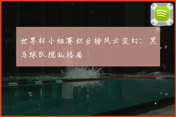 世界杯小组赛积分榜风云变幻：黑马球队搅乱格局