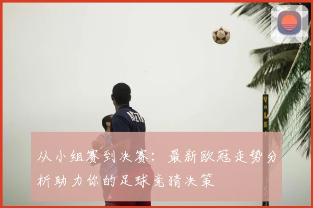 从小组赛到决赛：最新欧冠走势分析助力你的足球竞猜决策
