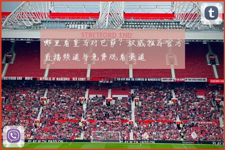 哪里看皇马对巴萨？权威推荐官方直播频道与免费观看渠道