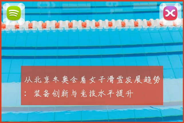 从北京冬奥会看女子滑雪发展趋势：装备创新与竞技水平提升